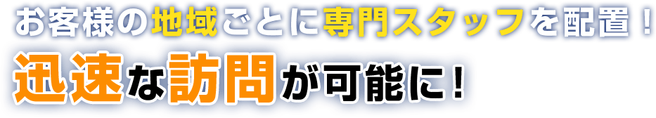 お客様の地域ごとに専門スタッフを配置!迅速な訪問が可能に!